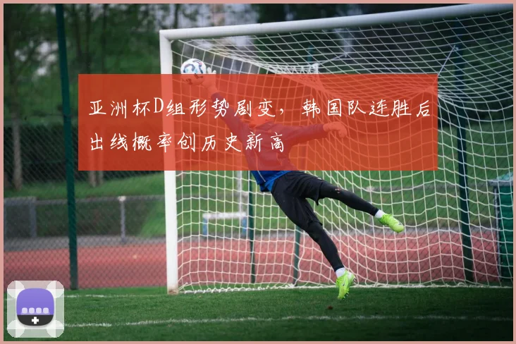 亚洲杯D组形势剧变，韩国队连胜后出线概率创历史新高