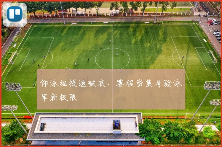仰泳组提速破浪，赛程密集考验泳军新极限