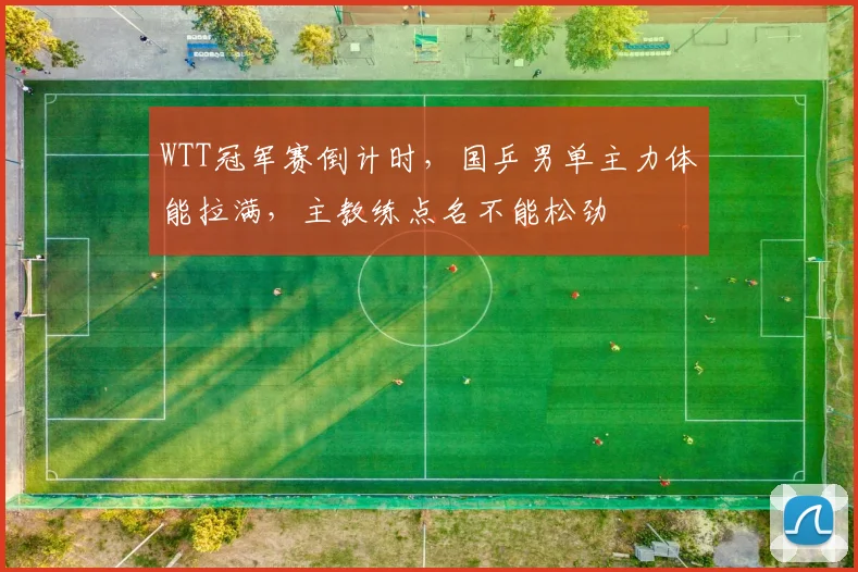 WTT冠军赛倒计时，国乒男单主力体能拉满，主教练点名不能松劲