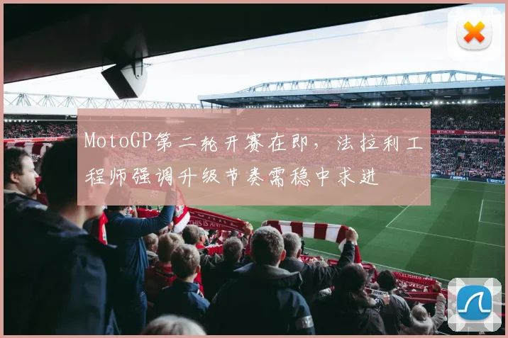 MotoGP第二轮开赛在即，法拉利工程师强调升级节奏需稳中求进