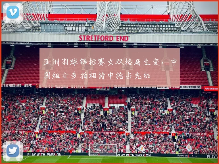 亚洲羽球锦标赛女双格局生变，中国组合多拍相持中抢占先机