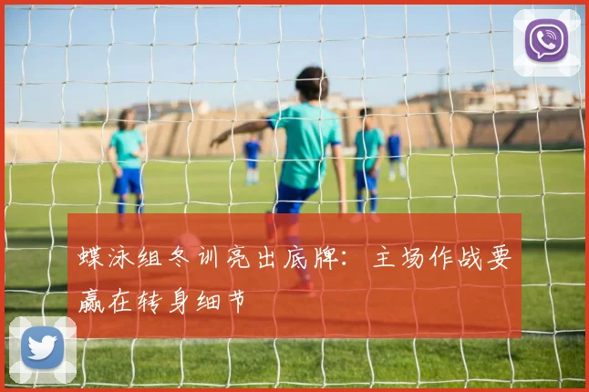 蝶泳组冬训亮出底牌：主场作战要赢在转身细节