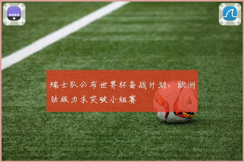 瑞士队公布世界杯备战计划，欧洲劲旅力求突破小组赛