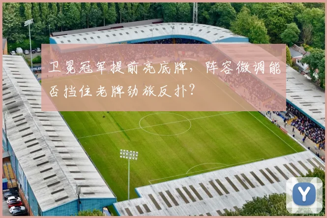 卫冕冠军提前亮底牌，阵容微调能否挡住老牌劲旅反扑？