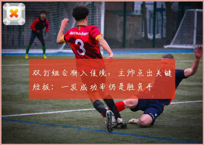 双打组合渐入佳境，主帅点出关键短板：一发成功率仍是胜负手