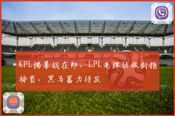 KPL揭幕战在即，LPL老牌劲旅剑指榜首，黑马蓄力待发