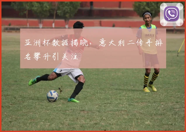 亚洲杯数据揭晓，意大利二传手排名攀升引关注