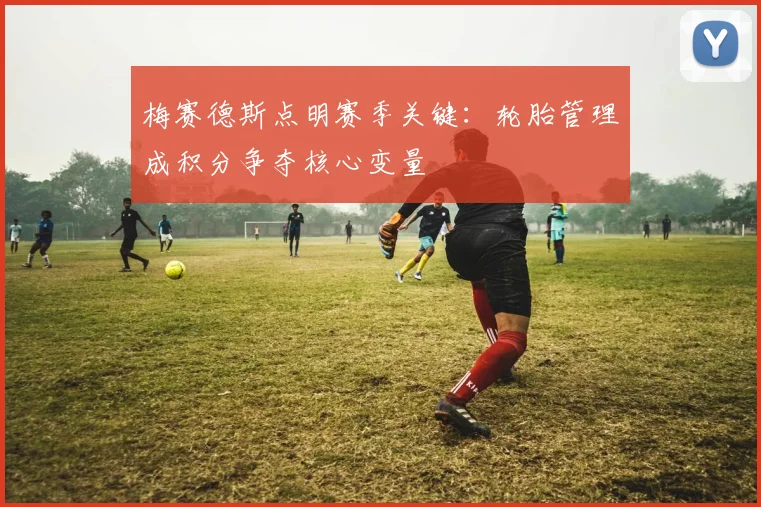 梅赛德斯点明赛季关键：轮胎管理成积分争夺核心变量