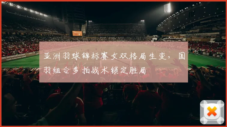 亚洲羽球锦标赛女双格局生变，国羽组合多拍战术锁定胜局