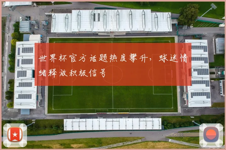 世界杯官方话题热度攀升，球迷情绪释放积极信号