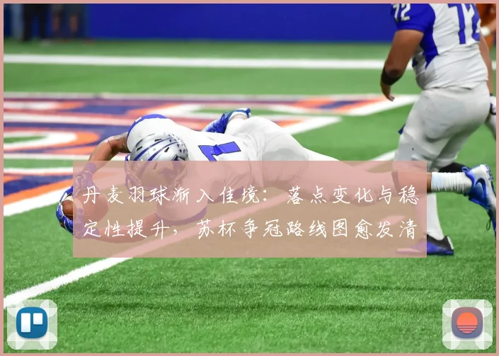 丹麦羽球渐入佳境：落点变化与稳定性提升，苏杯争冠路线图愈发清晰